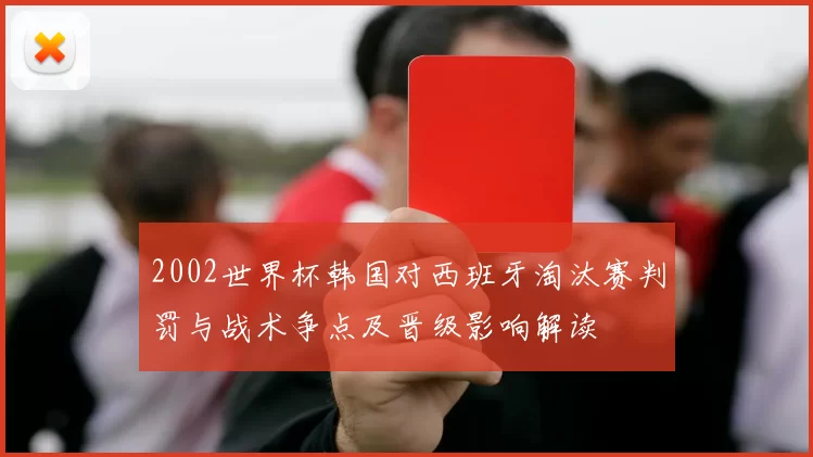 2002世界杯韩国对西班牙淘汰赛判罚与战术争点及晋级影响解读