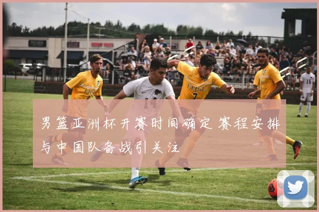 男篮亚洲杯开赛时间确定 赛程安排与中国队备战引关注