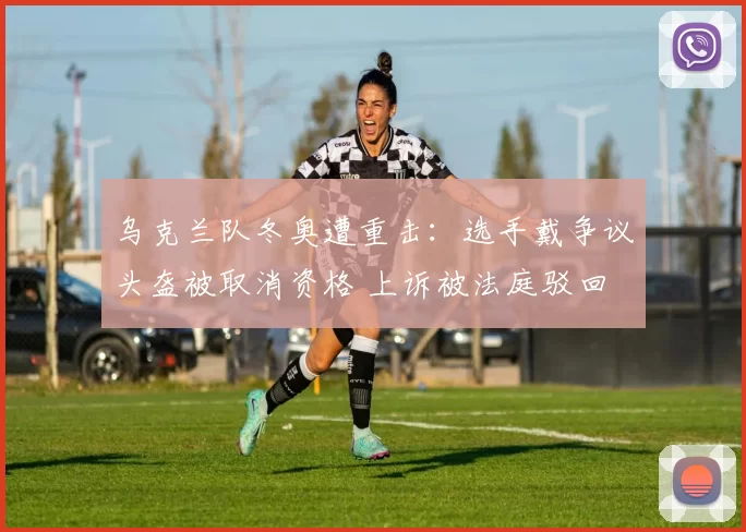 乌克兰队冬奥遭重击：选手戴争议头盔被取消资格 上诉被法庭驳回