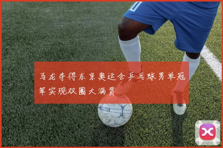 马龙夺得东京奥运会乒乓球男单冠军实现双圈大满贯