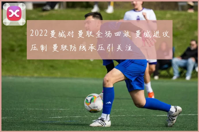 2022曼城对曼联全场回放 曼城进攻压制 曼联防线承压引关注