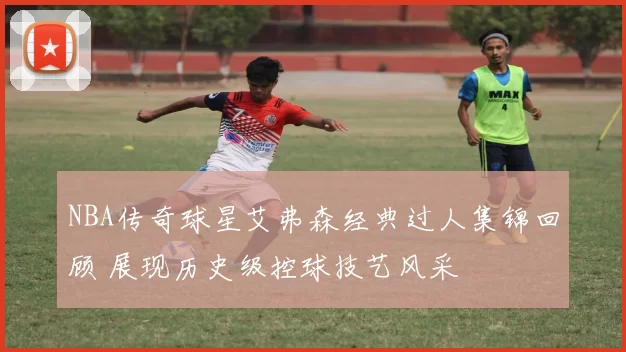 NBA传奇球星艾弗森经典过人集锦回顾 展现历史级控球技艺风采