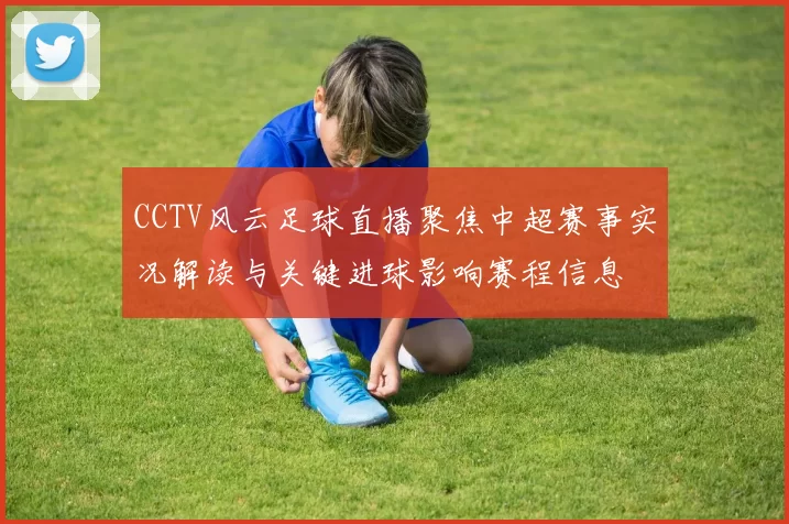 CCTV风云足球直播聚焦中超赛事实况解读与关键进球影响赛程信息