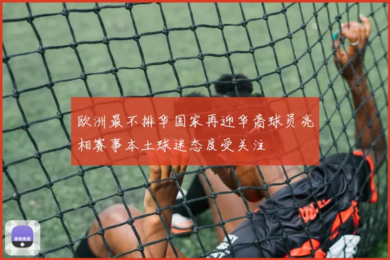 欧洲最不排华国家再迎华裔球员亮相赛事本土球迷态度受关注