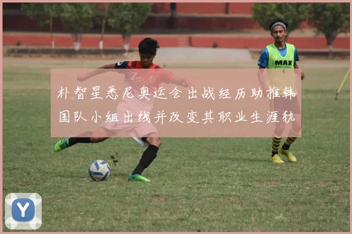 朴智星悉尼奥运会出战经历助推韩国队小组出线并改变其职业生涯轨迹