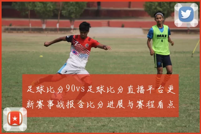 足球比分90vs足球比分直播平台更新赛事战报含比分进展与赛程看点