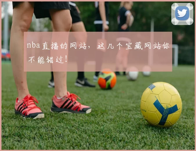 nba直播的网站，这几个宝藏网站你不能错过！