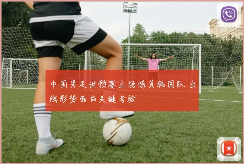 中国男足世预赛主场憾负韩国队 出线形势面临关键考验