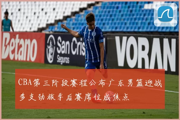 CBA第三阶段赛程公布广东男篮迎战多支劲旅季后赛席位成焦点