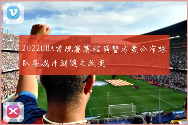 2022CBA常规赛赛程调整方案公布球队备战计划随之改变