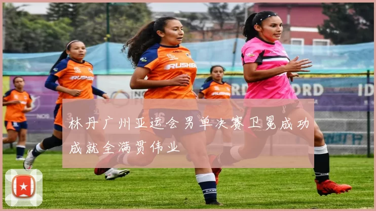 林丹广州亚运会男单决赛卫冕成功成就全满贯伟业