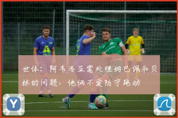 世体:阿韦洛亚需处理姆巴佩和贝林的问题,他俩不爱防守跑动