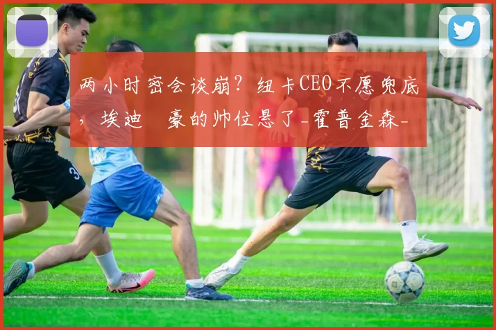 两小时密会谈崩？纽卡CEO不愿兜底，埃迪・豪的帅位悬了_霍普金森_未来_英超