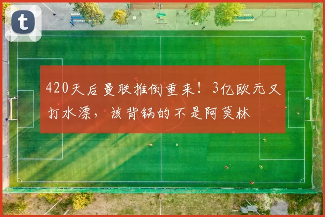420天后曼联推倒重来！3亿欧元又打水漂，该背锅的不是阿莫林