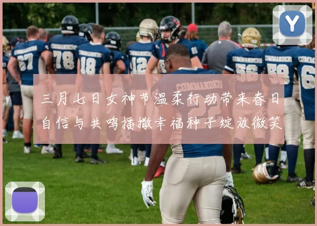 三月七日女神节温柔行动带来春日自信与共鸣播撒幸福种子绽放微笑