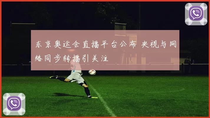 东京奥运会直播平台公布 央视与网络同步转播引关注