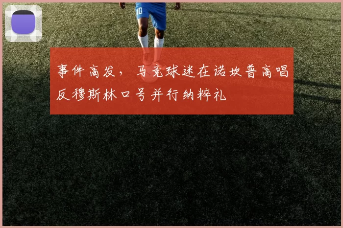 事件高发,马竞球迷在诺坎普高唱反穆斯林口号并行纳粹礼
