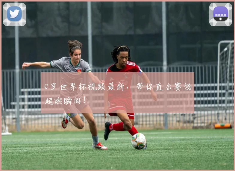 c罗世界杯视频最新，带你直击赛场超燃瞬间！