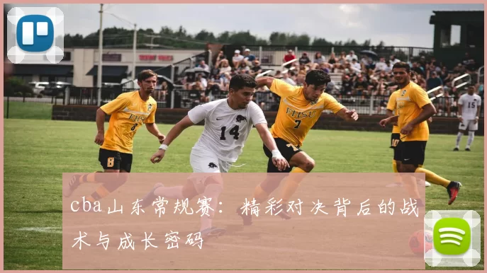 cba山东常规赛：精彩对决背后的战术与成长密码