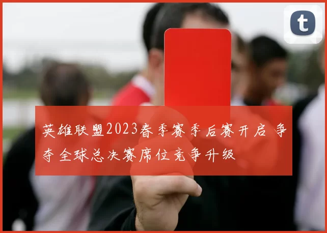 英雄联盟2023春季赛季后赛开启 争夺全球总决赛席位竞争升级