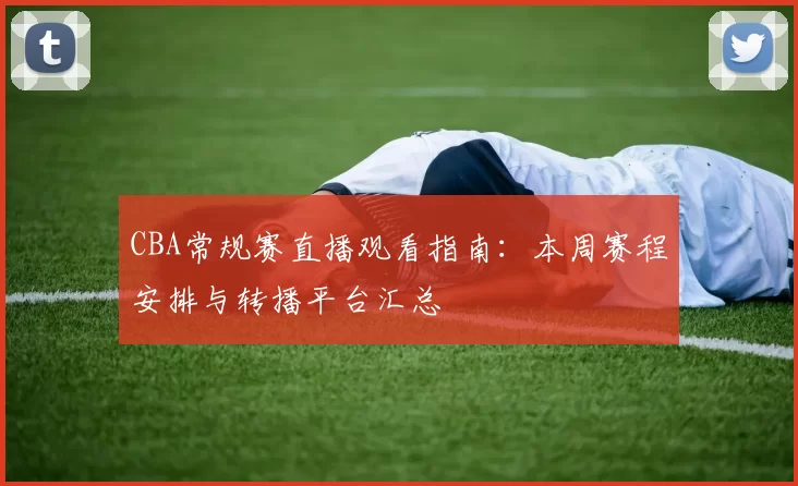 CBA常规赛直播观看指南:本周赛程安排与转播平台汇总