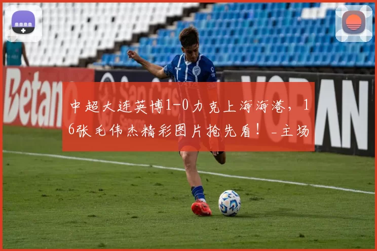 中超大连英博1-0力克上海海港，16张毛伟杰精彩图片抢先看！_主场比赛_球迷_队友