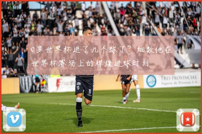 c罗世界杯进了几个球了？细数他在世界杯赛场上的辉煌进球时刻