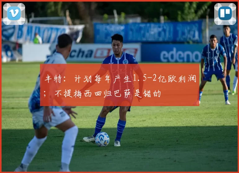 丰特：计划每年产生1.5-2亿欧利润；不提梅西回归巴萨是错的