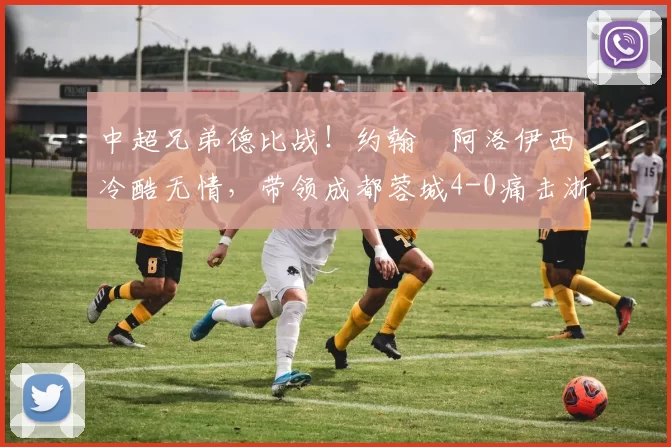中超兄弟德比战！约翰・阿洛伊西冷酷无情，带领成都蓉城4-0痛击浙江队_罗斯_进球_王钰栋