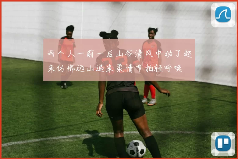 两个人一前一后山谷清风中动了起来仿佛远山递来柔情节拍轻呼唤