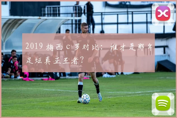 2019 梅西 c 罗对比：谁才是那年足坛真正王者？
