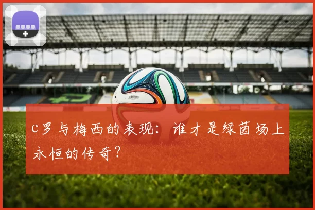c罗与梅西的表现：谁才是绿茵场上永恒的传奇？