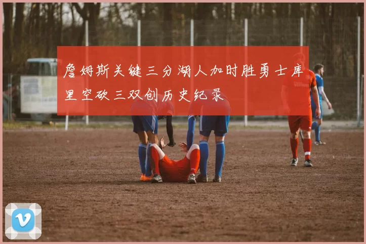 詹姆斯关键三分湖人加时胜勇士库里空砍三双创历史纪录