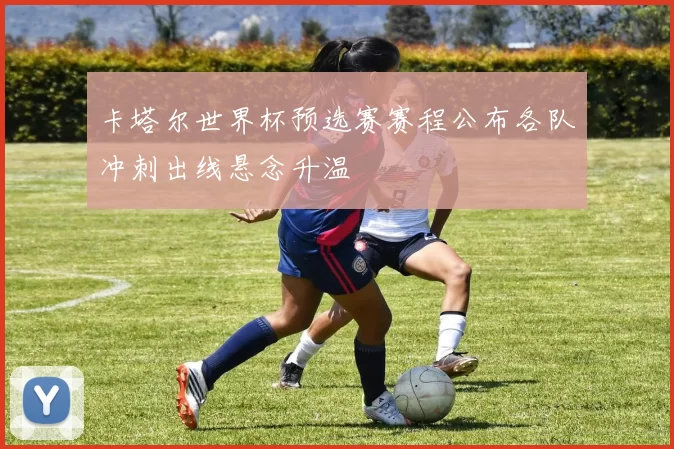 卡塔尔世界杯预选赛赛程公布各队冲刺出线悬念升温