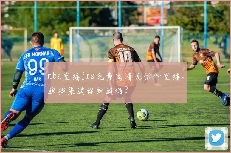 nba直播jrs免费高清无插件直播，这些渠道你知道吗？