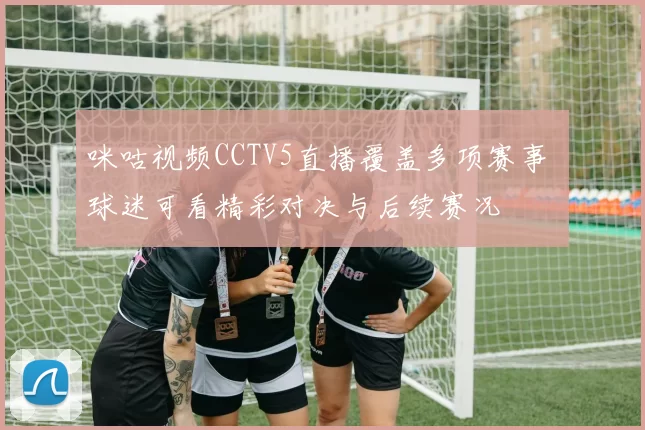 咪咕视频CCTV5直播覆盖多项赛事 球迷可看精彩对决与后续赛况