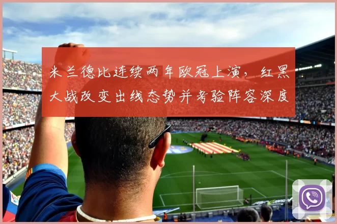 米兰德比连续两年欧冠上演,红黑大战改变出线态势并考验阵容深度
