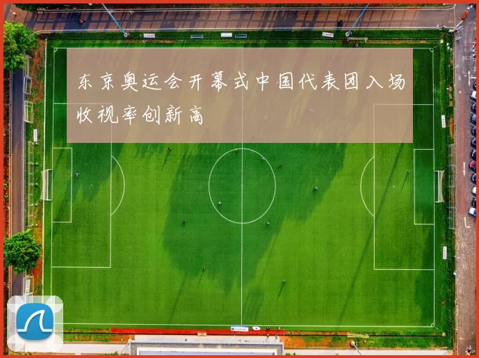 东京奥运会开幕式中国代表团入场收视率创新高