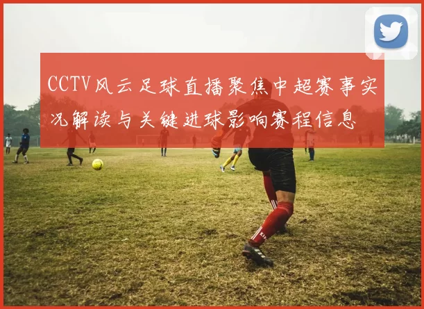 CCTV风云足球直播聚焦中超赛事实况解读与关键进球影响赛程信息