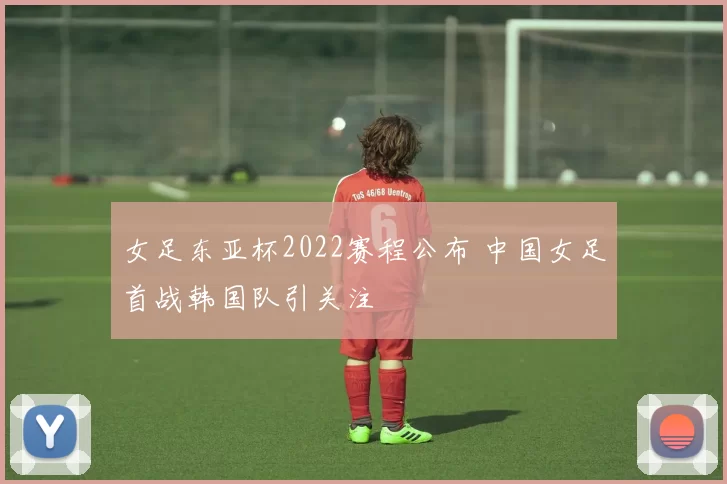 女足东亚杯2022赛程公布 中国女足首战韩国队引关注