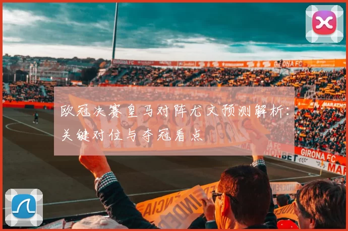 欧冠决赛皇马对阵尤文预测解析:关键对位与夺冠看点