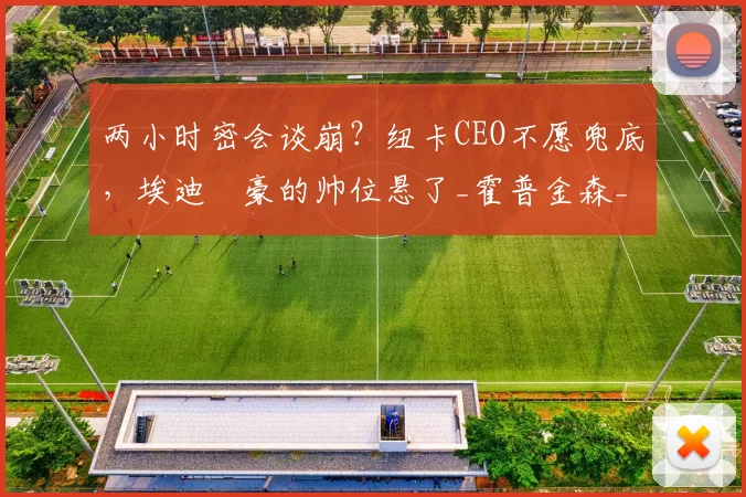 两小时密会谈崩？纽卡CEO不愿兜底，埃迪・豪的帅位悬了_霍普金森_未来_英超