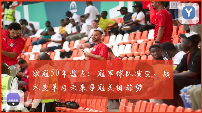 欧冠50年盘点：冠军球队演变、战术变革与未来争冠关键趋势