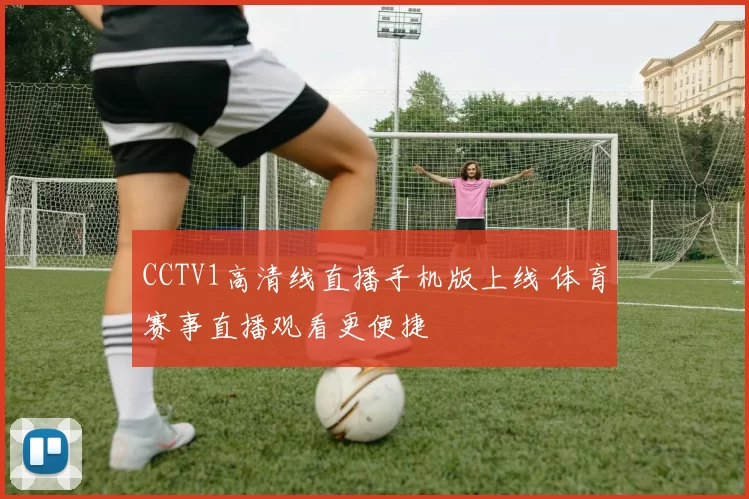 CCTV1高清线直播手机版上线 体育赛事直播观看更便捷