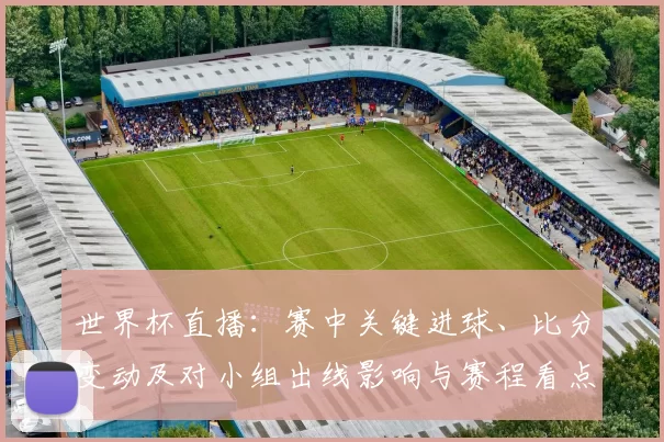 世界杯直播:赛中关键进球、比分变动及对小组出线影响与赛程看点