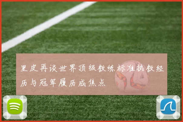 里皮再谈世界顶级教练标准执教经历与冠军履历成焦点
