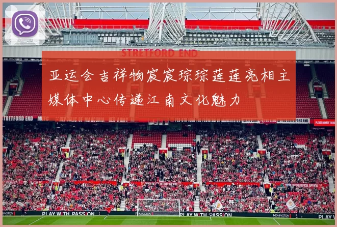 亚运会吉祥物宸宸琮琮莲莲亮相主媒体中心传递江南文化魅力