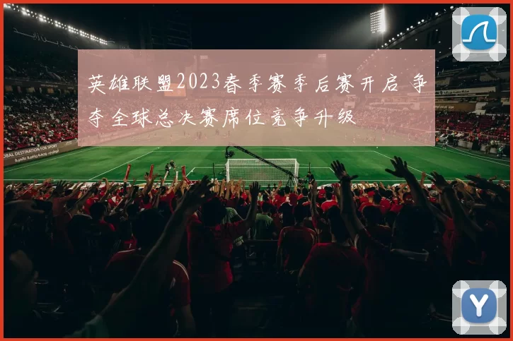 英雄联盟2023春季赛季后赛开启 争夺全球总决赛席位竞争升级