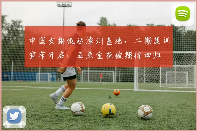 中国女排抵达漳州基地，二期集训宣布开启，五朵金花被期待回归