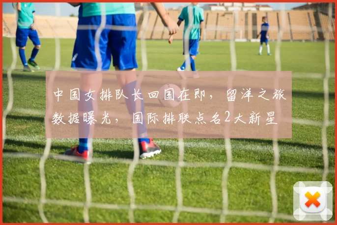 中国女排队长回国在即,留洋之旅数据曝光,国际排联点名2大新星